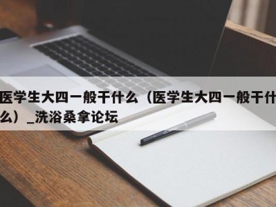 长春医学生大四一般干什么（医学生大四一般干什么）_洗浴桑拿论坛