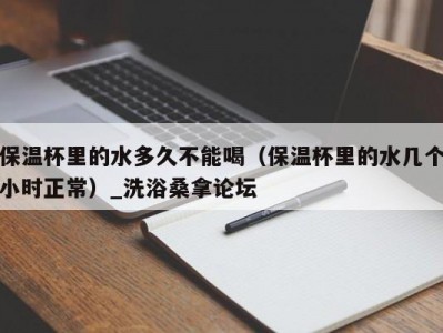 长春保温杯里的水多久不能喝（保温杯里的水几个小时正常）_洗浴桑拿论坛