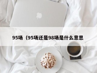 长春95场（95场还是98场是什么意思 