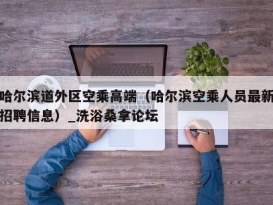 长春哈尔滨道外区空乘高端（哈尔滨空乘人员最新招聘信息）_洗浴桑拿论坛