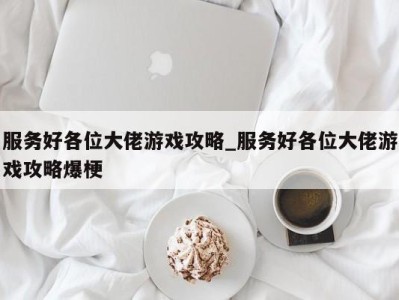 长春服务好各位大佬游戏攻略_服务好各位大佬游戏攻略爆梗 