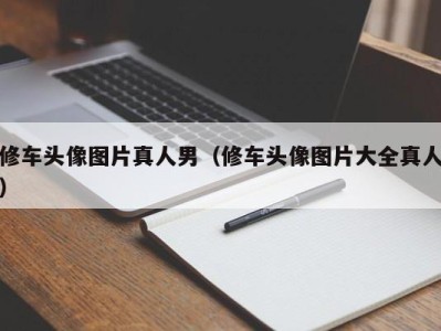 长春修车头像图片真人男（修车头像图片大全真人）