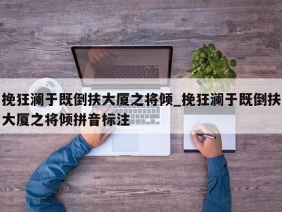 长春挽狂澜于既倒扶大厦之将倾_挽狂澜于既倒扶大厦之将倾拼音标注 