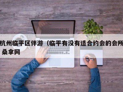 长春杭州临平区伴游（临平有没有适合约会的会所 桑拿网