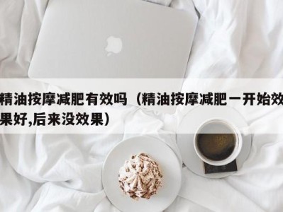 长春精油按摩减肥有效吗（精油按摩减肥一开始效果好,后来没效果）