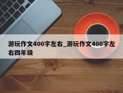 长春游玩作文400字左右_游玩作文400字左右四年级 