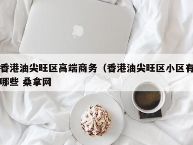 长春香港油尖旺区高端商务（香港油尖旺区小区有哪些 桑拿网