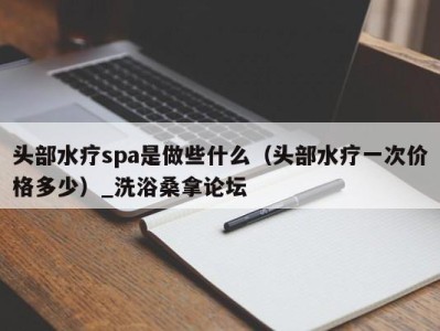 长春头部水疗spa是做些什么（头部水疗一次价格多少）_洗浴桑拿论坛