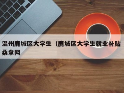 长春温州鹿城区大学生（鹿城区大学生就业补贴 桑拿网