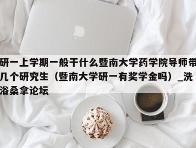 长春研一上学期一般干什么暨南大学药学院导师带几个研究生（暨南大学研一有奖学金吗）_洗浴桑拿论坛