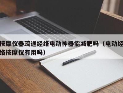 长春按摩仪器疏通经络电动神器能减肥吗（电动经络按摩仪有用吗）