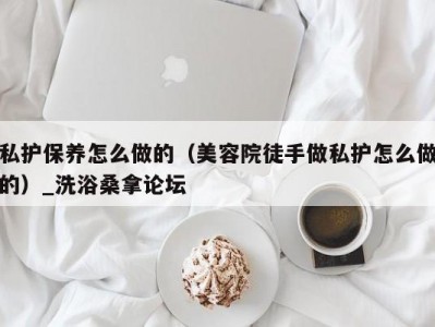 长春私护保养怎么做的（美容院徒手做私护怎么做的）_洗浴桑拿论坛