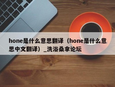 长春hone是什么意思翻译（hone是什么意思中文翻译）_洗浴桑拿论坛