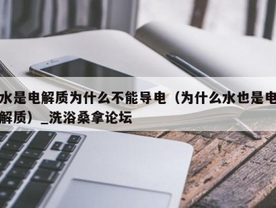 长春水是电解质为什么不能导电（为什么水也是电解质）_洗浴桑拿论坛