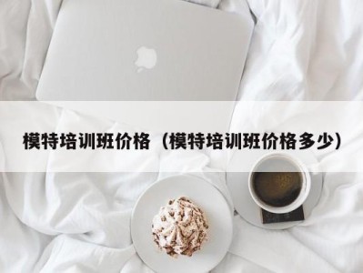 长春模特培训班价格（模特培训班价格多少）