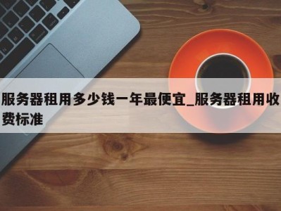 长春服务器租用多少钱一年最便宜_服务器租用收费标准 