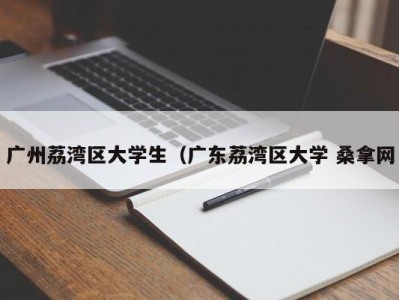 长春广州荔湾区大学生（广东荔湾区大学 桑拿网