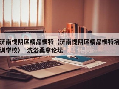 长春济南愧阴区精品模特（济南愧阴区精品模特培训学校）_洗浴桑拿论坛