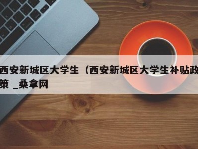 长春西安新城区大学生（西安新城区大学生补贴政策 _桑拿网