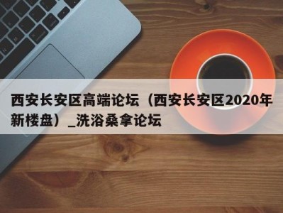 长春西安长安区高端论坛（西安长安区2020年新楼盘）_洗浴桑拿论坛