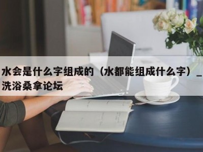 长春水会是什么字组成的（水都能组成什么字）_洗浴桑拿论坛