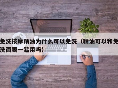 长春免洗按摩精油为什么可以免洗（精油可以和免洗面膜一起用吗）