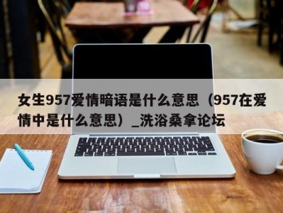 长春女生957爱情暗语是什么意思（957在爱情中是什么意思）_洗浴桑拿论坛