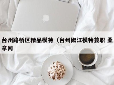 长春台州路桥区精品模特（台州椒江模特兼职 桑拿网