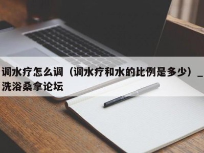 长春调水疗怎么调（调水疗和水的比例是多少）_洗浴桑拿论坛