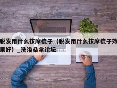 长春脱发用什么按摩梳子（脱发用什么按摩梳子效果好）_洗浴桑拿论坛