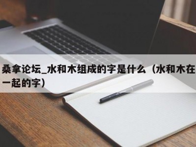 长春桑拿论坛_水和木组成的字是什么（水和木在一起的字）