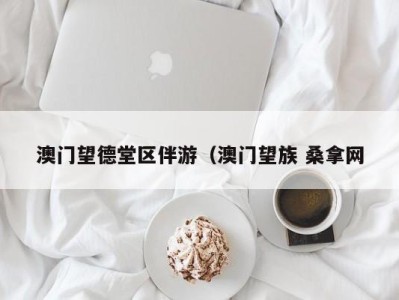 长春澳门望德堂区伴游（澳门望族 桑拿网