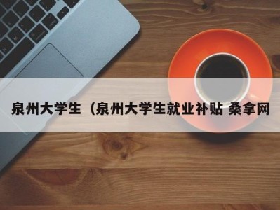 长春泉州大学生（泉州大学生就业补贴 桑拿网