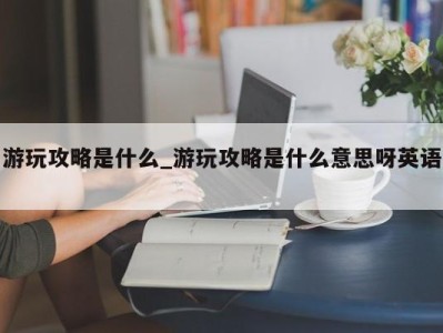 长春游玩攻略是什么_游玩攻略是什么意思呀英语 