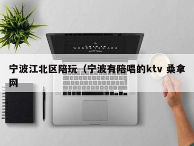 长春宁波江北区陪玩（宁波有陪唱的ktv 桑拿网