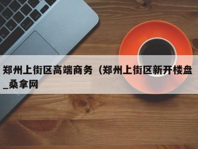 长春郑州上街区高端商务（郑州上街区新开楼盘 _桑拿网