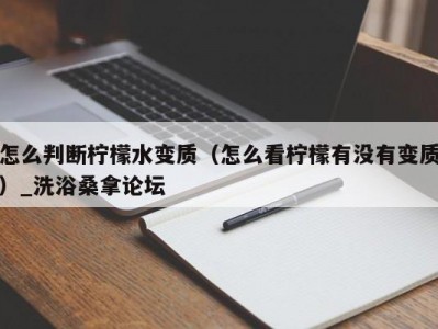 长春怎么判断柠檬水变质（怎么看柠檬有没有变质）_洗浴桑拿论坛