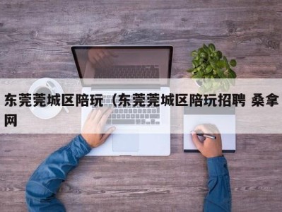 长春东莞莞城区陪玩（东莞莞城区陪玩招聘 桑拿网