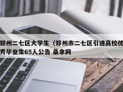 长春郑州二七区大学生（郑州市二七区引进高校优秀毕业生65人公告 桑拿网