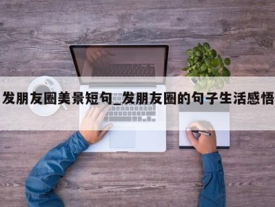 长春发朋友圈美景短句_发朋友圈的句子生活感悟 