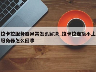 长春拉卡拉服务器异常怎么解决_拉卡拉连接不上服务器怎么回事 