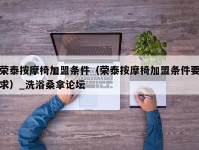 长春荣泰按摩椅加盟条件（荣泰按摩椅加盟条件要求）_洗浴桑拿论坛