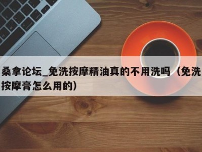 长春桑拿论坛_免洗按摩精油真的不用洗吗（免洗按摩膏怎么用的）