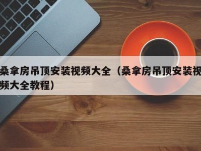 长春桑拿房吊顶安装视频大全（桑拿房吊顶安装视频大全教程）