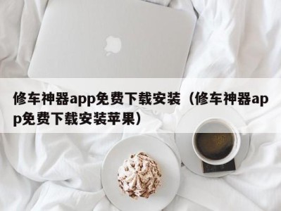 长春修车神器app免费下载安装（修车神器app免费下载安装苹果）