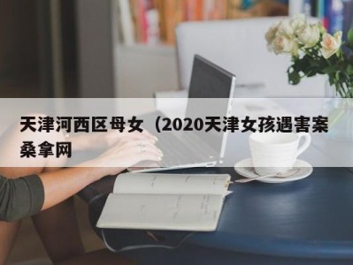 长春天津河西区母女（2020天津女孩遇害案 桑拿网