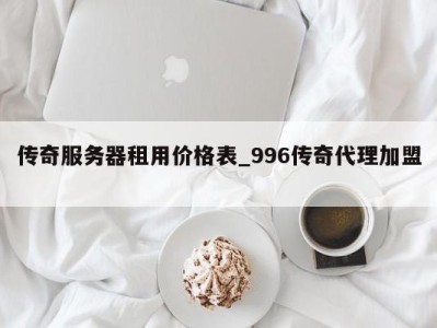 长春传奇服务器租用价格表_996传奇代理加盟 