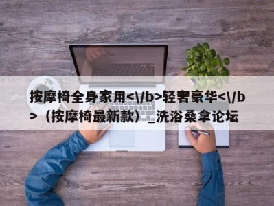 长春按摩椅全身家用轻奢豪华（按摩椅最新款）_洗浴桑拿论坛