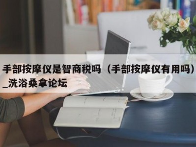 长春手部按摩仪是智商税吗（手部按摩仪有用吗）_洗浴桑拿论坛