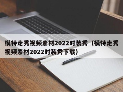 长春模特走秀视频素材2022时装秀（模特走秀视频素材2022时装秀下载）